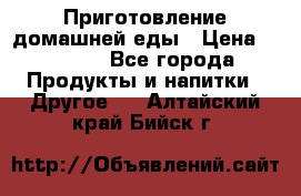 Приготовление домашней еды › Цена ­ 3 500 - Все города Продукты и напитки » Другое   . Алтайский край,Бийск г.